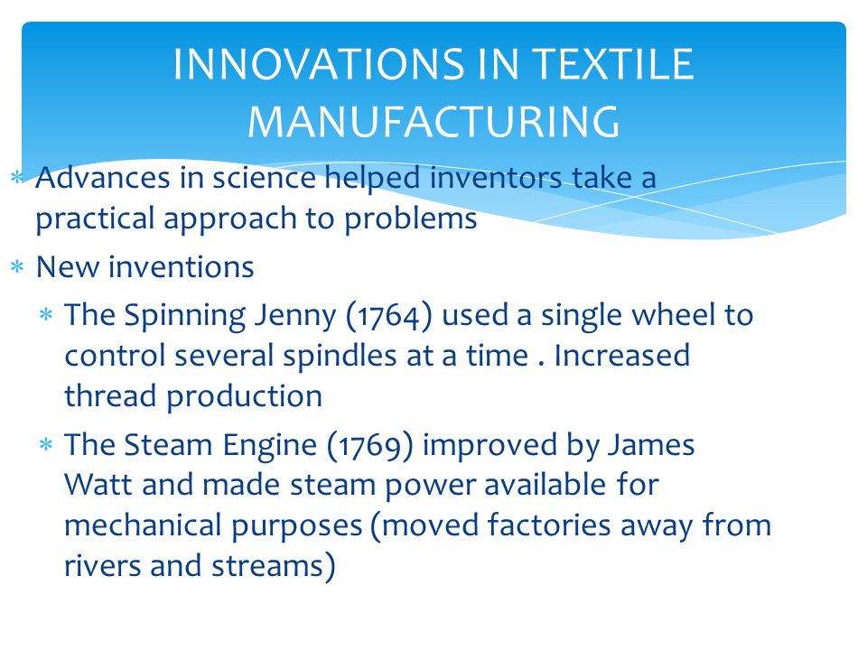 INNOVATIONS IN TEXTILE MANUFACTURING  Advances in science helped inventors take a practical approach to problems  New inventions  The Spinning Jenny (1764) used a single wheel to control several spindles at a time.