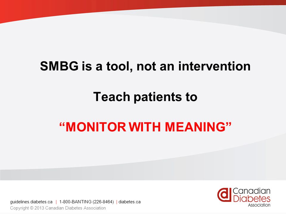 guidelines.diabetes.ca | BANTING ( ) | diabetes.ca Copyright © 2013 Canadian Diabetes Association SMBG is a tool, not an intervention Teach patients to MONITOR WITH MEANING
