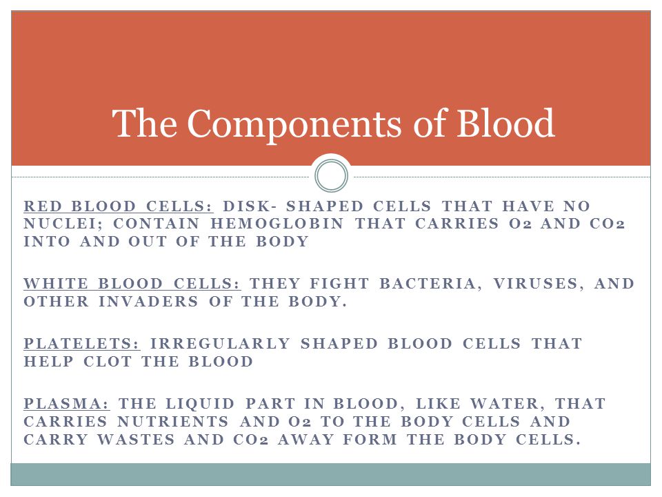 RED BLOOD CELLS: DISK- SHAPED CELLS THAT HAVE NO NUCLEI; CONTAIN HEMOGLOBIN THAT CARRIES O2 AND CO2 INTO AND OUT OF THE BODY WHITE BLOOD CELLS: THEY FIGHT BACTERIA, VIRUSES, AND OTHER INVADERS OF THE BODY.