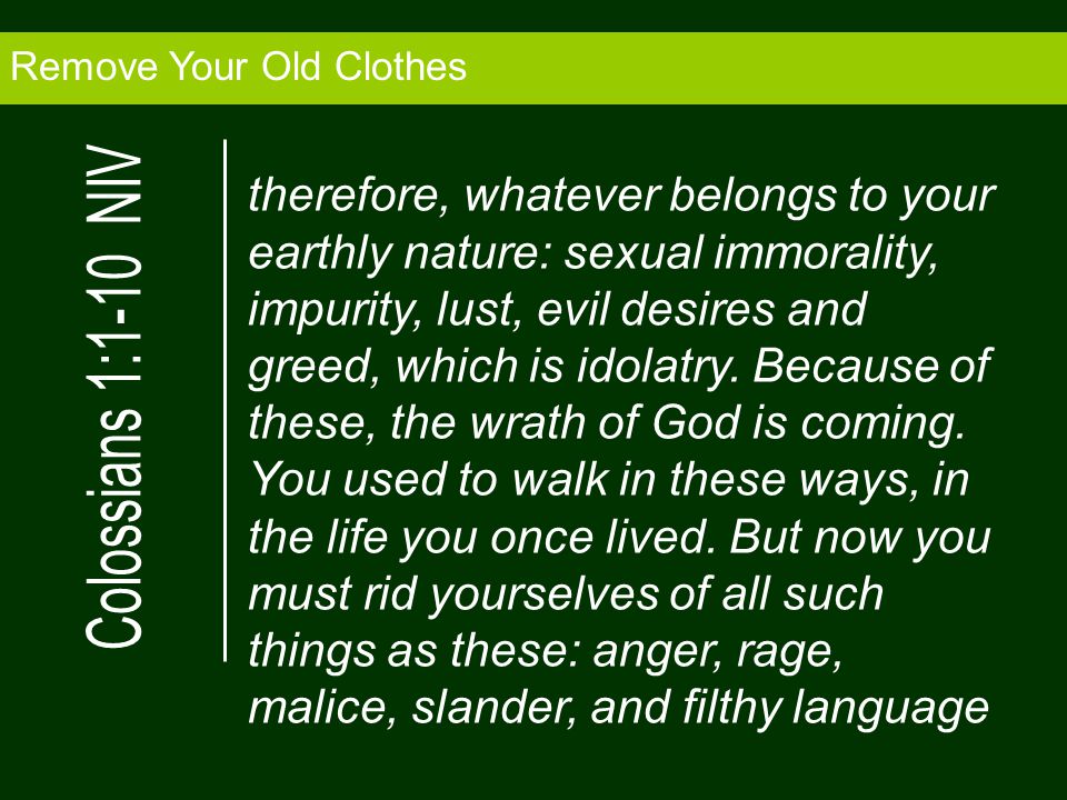 Remove Your Old Clothes therefore, whatever belongs to your earthly nature: sexual immorality, impurity, lust, evil desires and greed, which is idolatry.