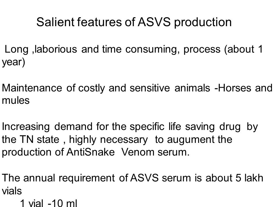 Salient features of ASVS production Long,laborious and time consuming, process (about 1 year) Maintenance of costly and sensitive animals -Horses and mules Increasing demand for the specific life saving drug by the TN state, highly necessary to augument the production of AntiSnake Venom serum.