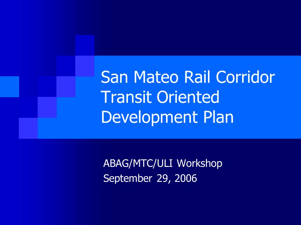 San Mateo Rail Corridor Transit Oriented Development Plan ABAG/MTC/ULI Workshop September 29, 2006