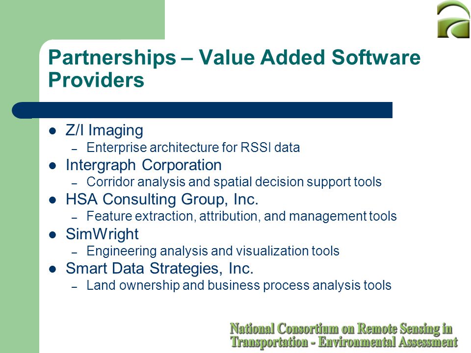 Partnerships – Value Added Software Providers Z/I Imaging – Enterprise architecture for RSSI data Intergraph Corporation – Corridor analysis and spatial decision support tools HSA Consulting Group, Inc.