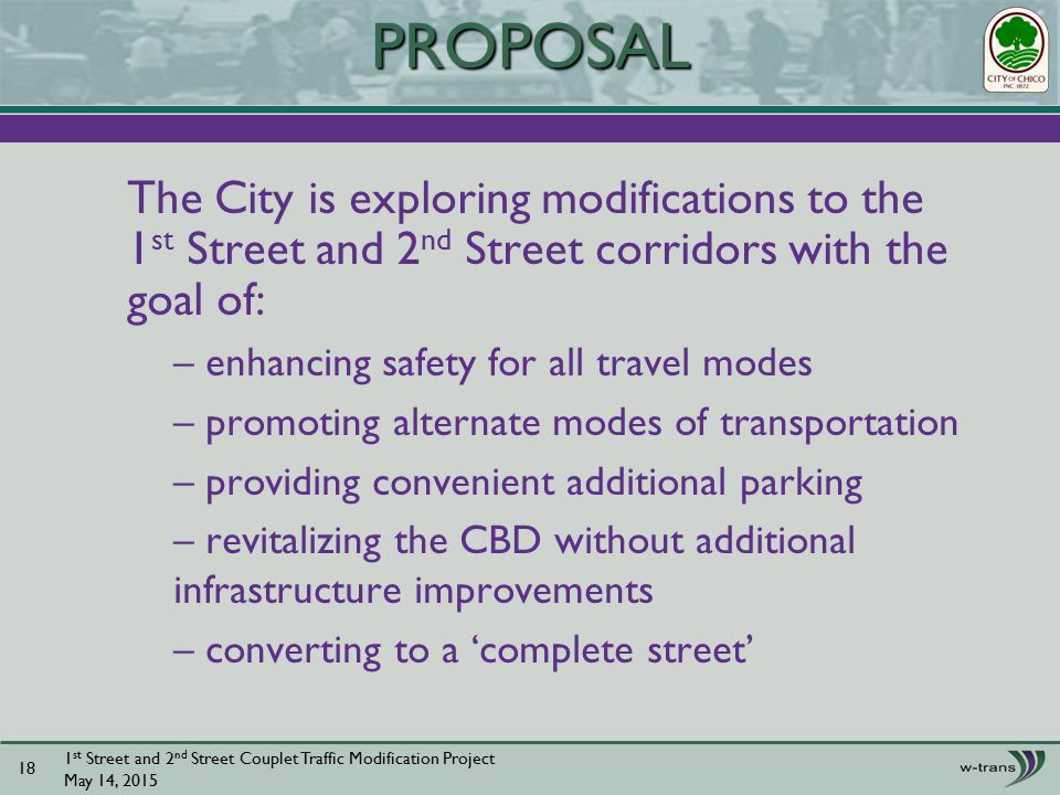 The City is exploring modifications to the 1 st Street and 2 nd Street corridors with the goal of: – enhancing safety for all travel modes – promoting alternate modes of transportation – providing convenient additional parking – revitalizing the CBD without additional infrastructure improvements – converting to a ‘complete street’ 1 st Street and 2 nd Street Couplet Traffic Modification Project May 14, PROPOSAL