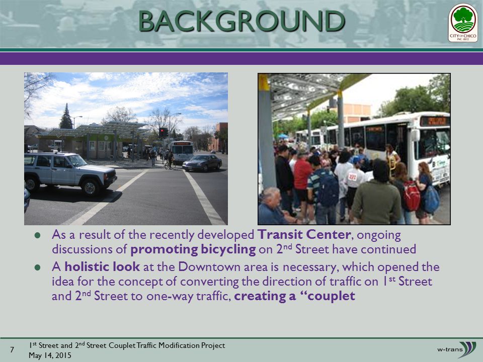 As a result of the recently developed Transit Center, ongoing discussions of promoting bicycling on 2 nd Street have continued A holistic look at the Downtown area is necessary, which opened the idea for the concept of converting the direction of traffic on 1 st Street and 2 nd Street to one-way traffic, creating a couplet 1 st Street and 2 nd Street Couplet Traffic Modification Project May 14, BACKGROUND