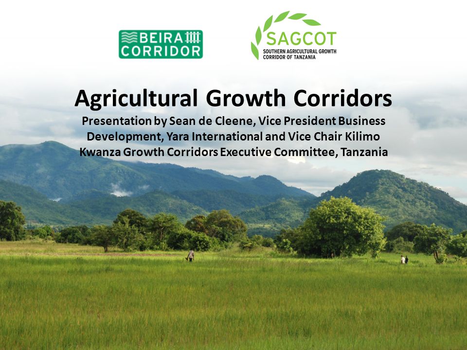 Agricultural Growth Corridors Presentation by Sean de Cleene, Vice President Business Development, Yara International and Vice Chair Kilimo Kwanza Growth Corridors Executive Committee, Tanzania