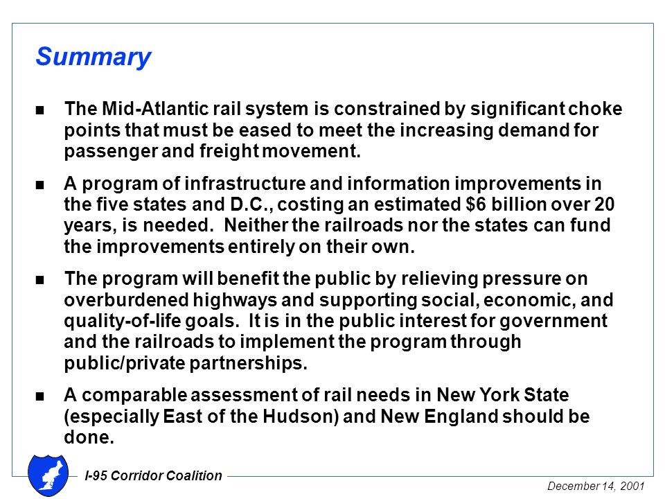 I-95 Corridor Coalition December 14, 2001 Summary n The Mid-Atlantic rail system is constrained by significant choke points that must be eased to meet the increasing demand for passenger and freight movement.