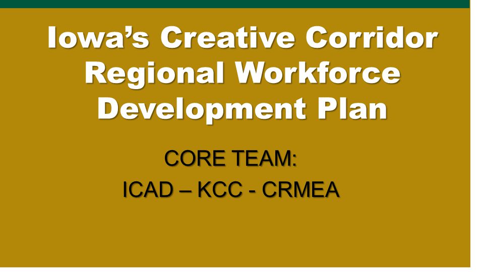 Iowa’s Creative Corridor Regional Workforce Development Plan CORE TEAM: ICAD – KCC - CRMEA