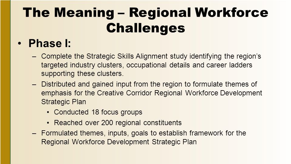 The Meaning – Regional Workforce Challenges Phase I: –Complete the Strategic Skills Alignment study identifying the region’s targeted industry clusters, occupational details and career ladders supporting these clusters.