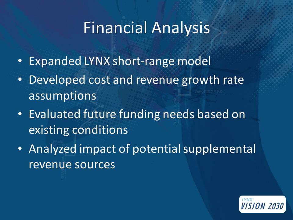 Financial Analysis Expanded LYNX short-range model Developed cost and revenue growth rate assumptions Evaluated future funding needs based on existing conditions Analyzed impact of potential supplemental revenue sources