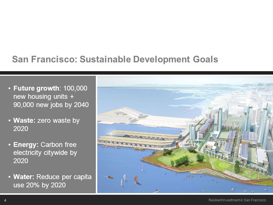 4 Resilient Investment in San Francisco San Francisco: Sustainable Development Goals Future growth: 100,000 new housing units + 90,000 new jobs by 2040 Waste: zero waste by 2020 Energy: Carbon free electricity citywide by 2020 Water: Reduce per capita use 20% by 2020