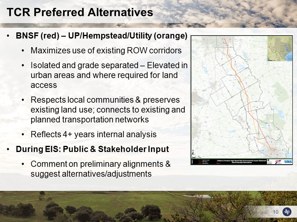 10 TCR Preferred Alternatives BNSF (red) – UP/Hempstead/Utility (orange) Maximizes use of existing ROW corridors Isolated and grade separated – Elevated in urban areas and where required for land access Respects local communities & preserves existing land use; connects to existing and planned transportation networks Reflects 4+ years internal analysis During EIS: Public & Stakeholder Input Comment on preliminary alignments & suggest alternatives/adjustments