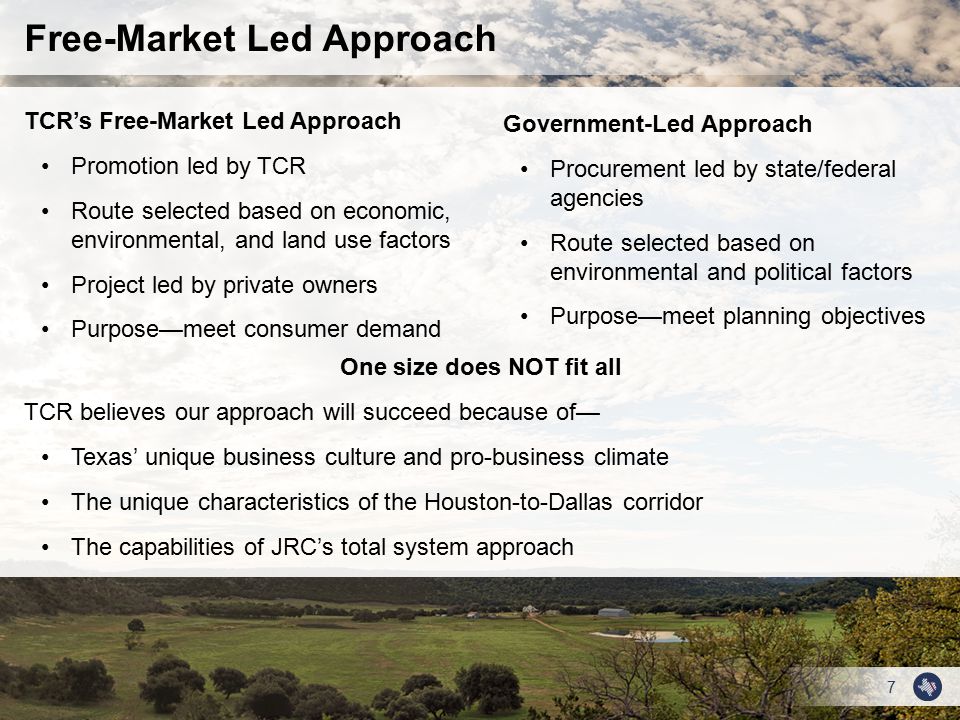 7 Free-Market Led Approach TCR’s Free-Market Led Approach Promotion led by TCR Route selected based on economic, environmental, and land use factors Project led by private owners Purpose—meet consumer demand Government-Led Approach Procurement led by state/federal agencies Route selected based on environmental and political factors Purpose—meet planning objectives One size does NOT fit all TCR believes our approach will succeed because of— Texas’ unique business culture and pro-business climate The unique characteristics of the Houston-to-Dallas corridor The capabilities of JRC’s total system approach