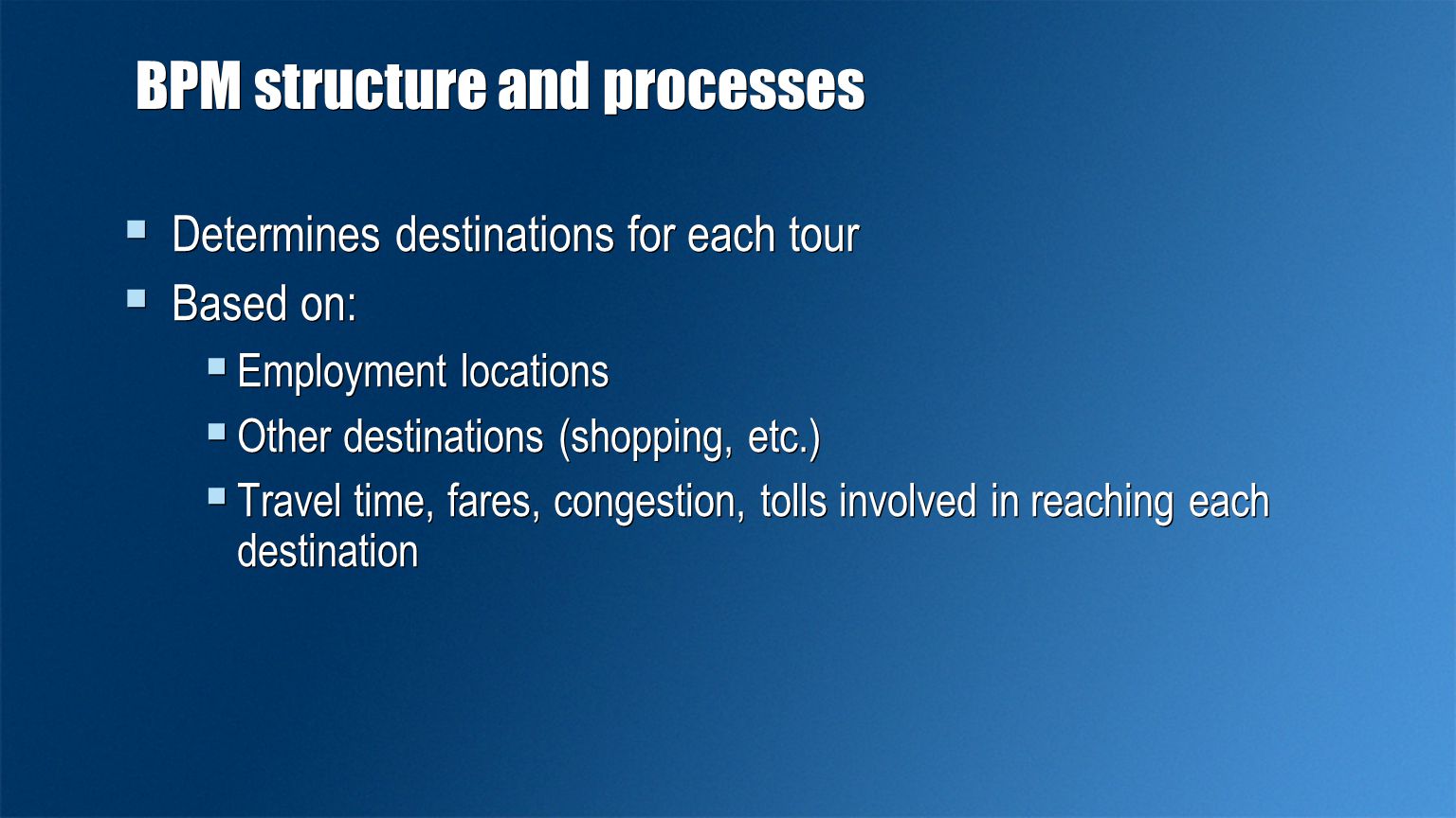 BPM structure and processes  Determines destinations for each tour  Based on:  Employment locations  Other destinations (shopping, etc.)  Travel time, fares, congestion, tolls involved in reaching each destination  Determines destinations for each tour  Based on:  Employment locations  Other destinations (shopping, etc.)  Travel time, fares, congestion, tolls involved in reaching each destination