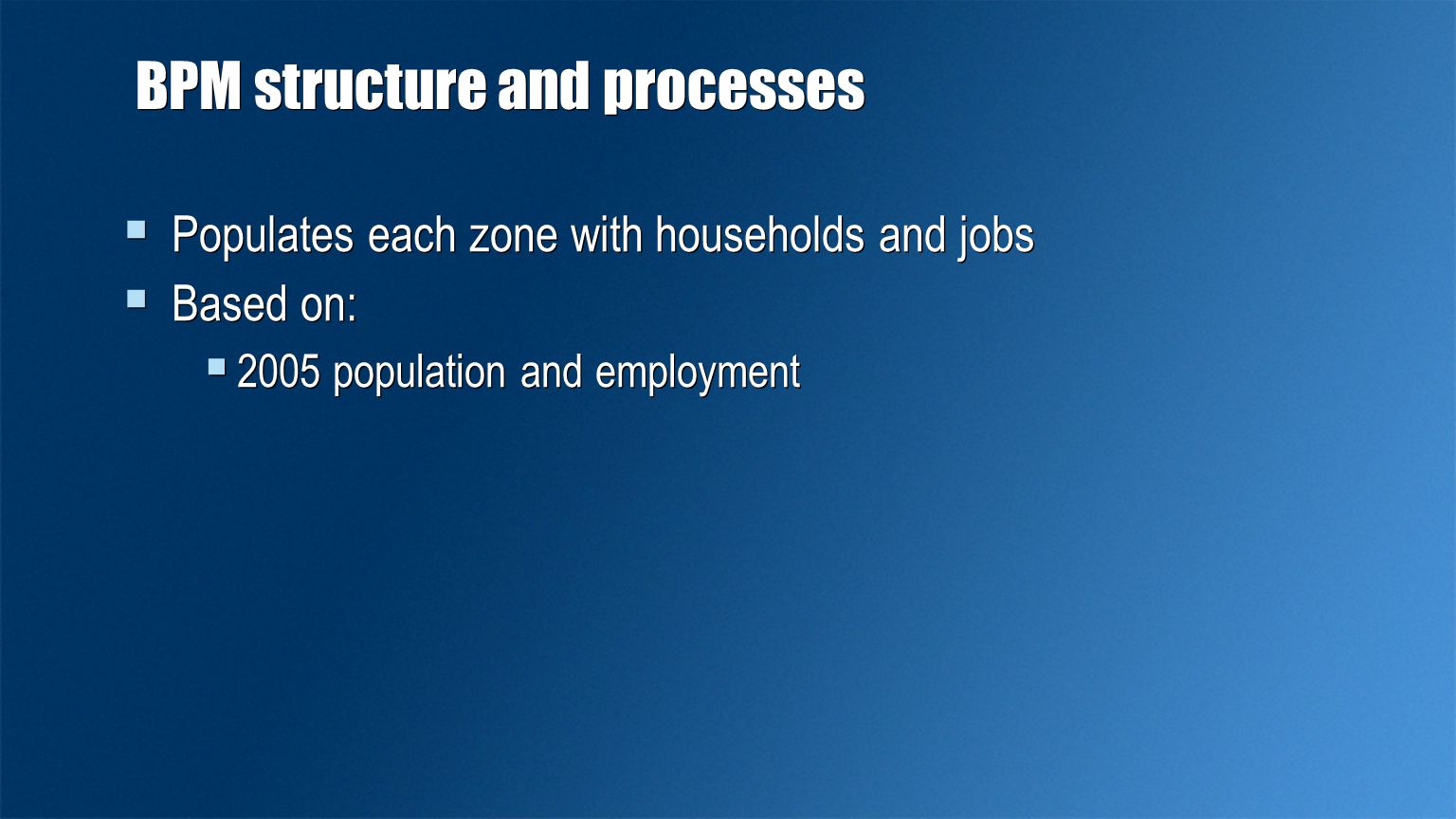 BPM structure and processes  Populates each zone with households and jobs  Based on:  2005 population and employment  Populates each zone with households and jobs  Based on:  2005 population and employment
