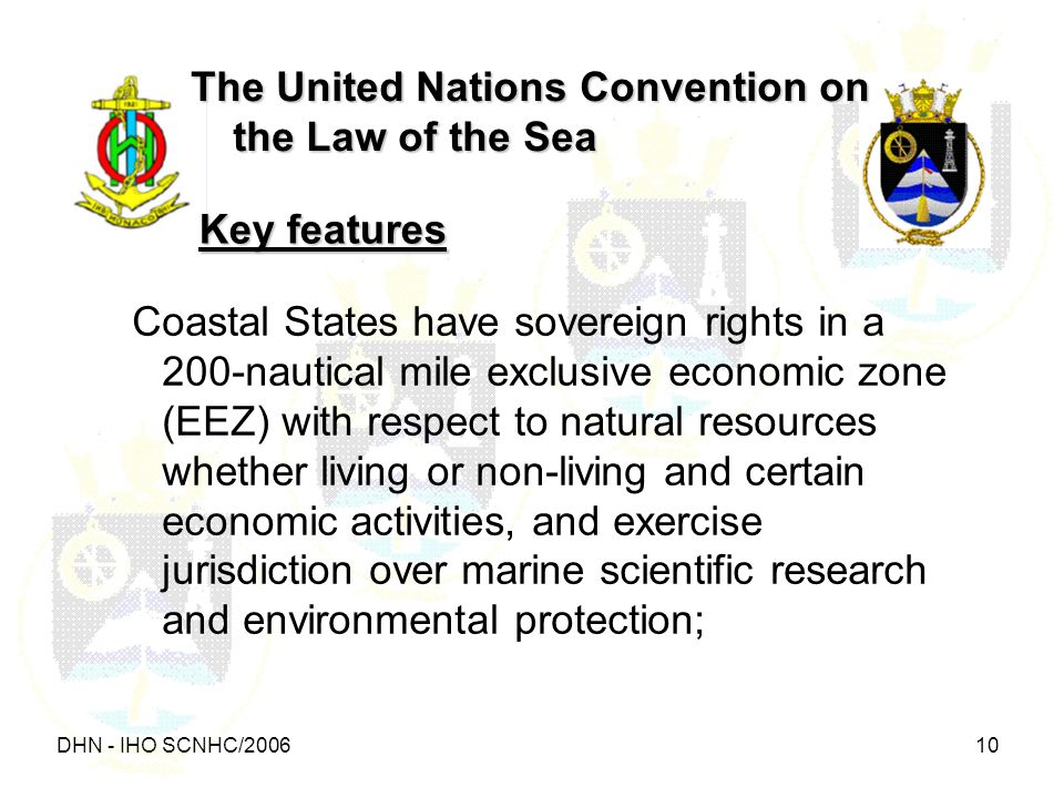 DHN - IHO SCNHC/ The United Nations Convention on the Law of the Sea Coastal States have sovereign rights in a 200-nautical mile exclusive economic zone (EEZ) with respect to natural resources whether living or non-living and certain economic activities, and exercise jurisdiction over marine scientific research and environmental protection; Key features