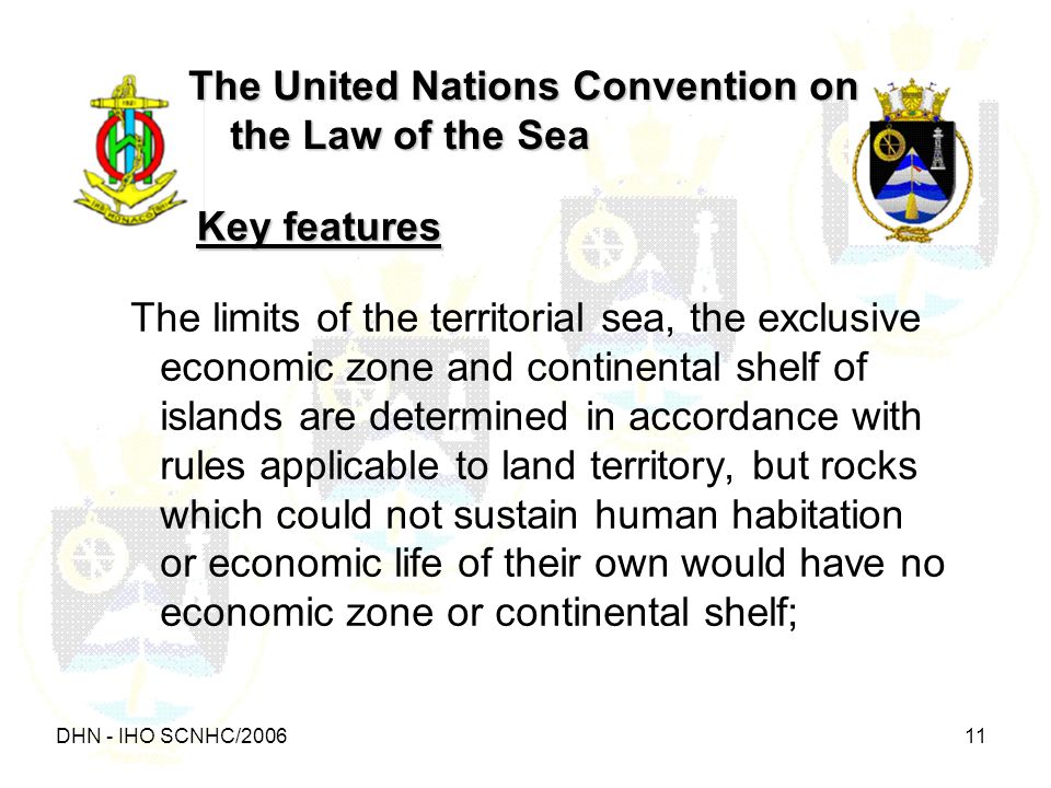 DHN - IHO SCNHC/ The United Nations Convention on the Law of the Sea The limits of the territorial sea, the exclusive economic zone and continental shelf of islands are determined in accordance with rules applicable to land territory, but rocks which could not sustain human habitation or economic life of their own would have no economic zone or continental shelf; Key features
