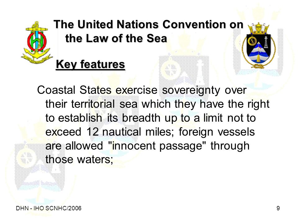 DHN - IHO SCNHC/ The United Nations Convention on the Law of the Sea Coastal States exercise sovereignty over their territorial sea which they have the right to establish its breadth up to a limit not to exceed 12 nautical miles; foreign vessels are allowed innocent passage through those waters; Key features