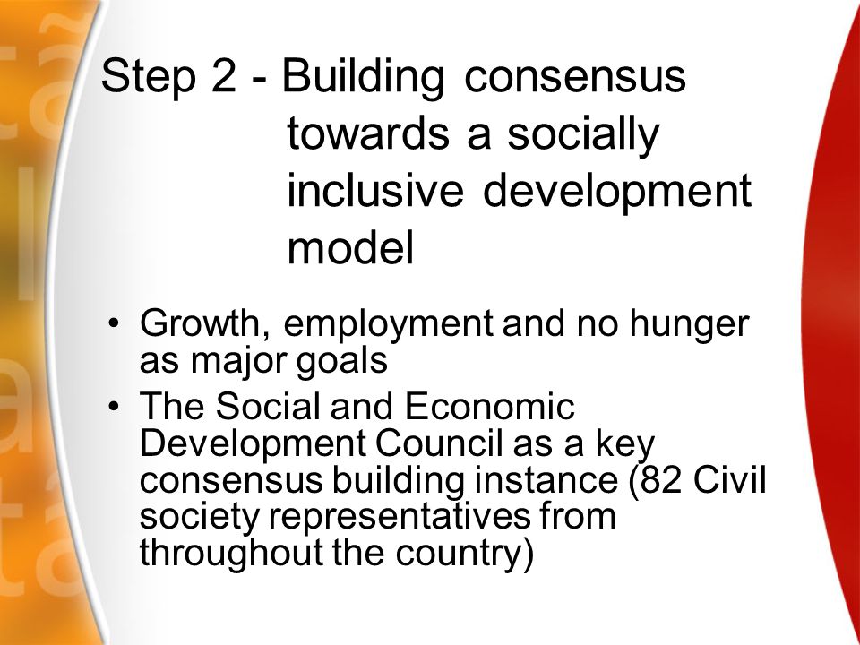 Step 2 - Building consensus towards a socially inclusive development model Growth, employment and no hunger as major goals The Social and Economic Development Council as a key consensus building instance (82 Civil society representatives from throughout the country)