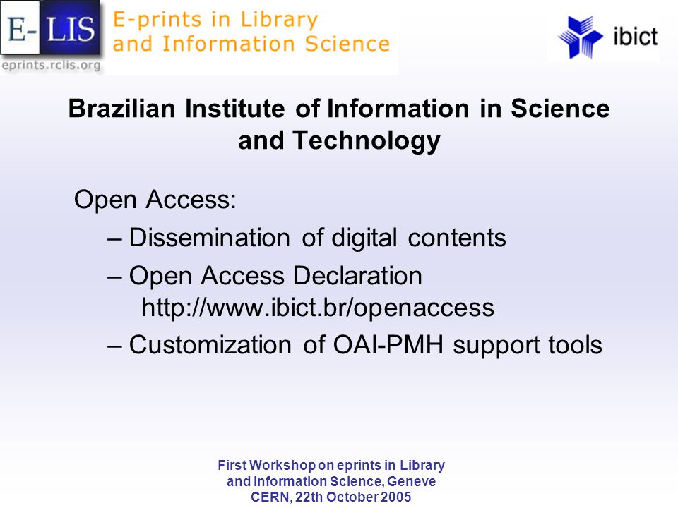First Workshop on eprints in Library and Information Science, Geneve CERN, 22th October 2005 Brazilian Institute of Information in Science and Technology Open Access: –Dissemination of digital contents –Open Access Declaration   –Customization of OAI-PMH support tools