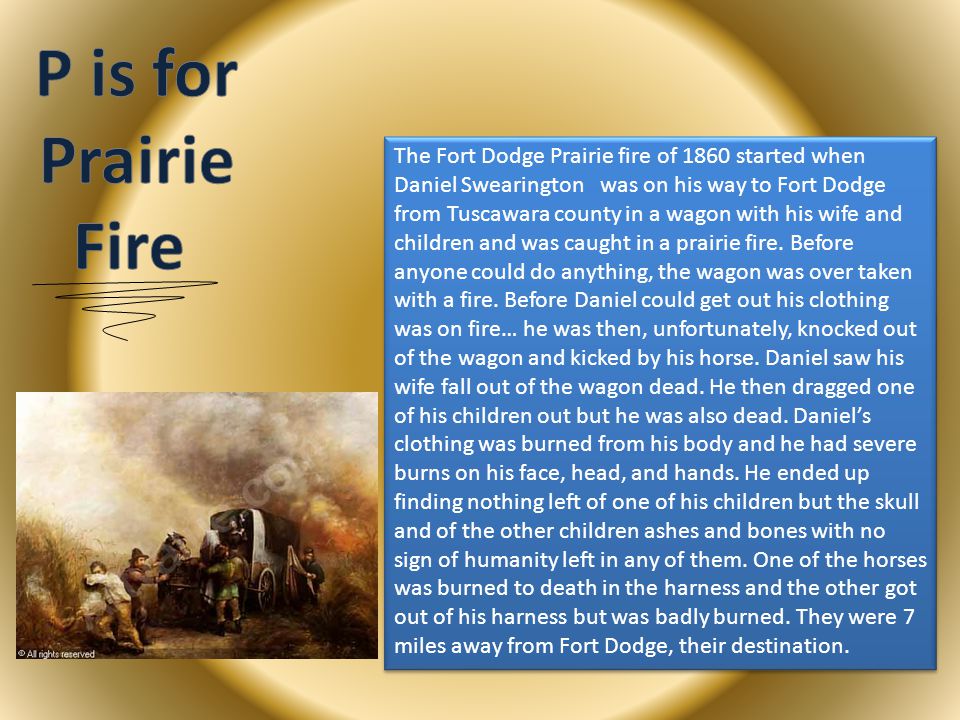 The Fort Dodge Prairie fire of 1860 started when Daniel Swearington was on his way to Fort Dodge from Tuscawara county in a wagon with his wife and children and was caught in a prairie fire.