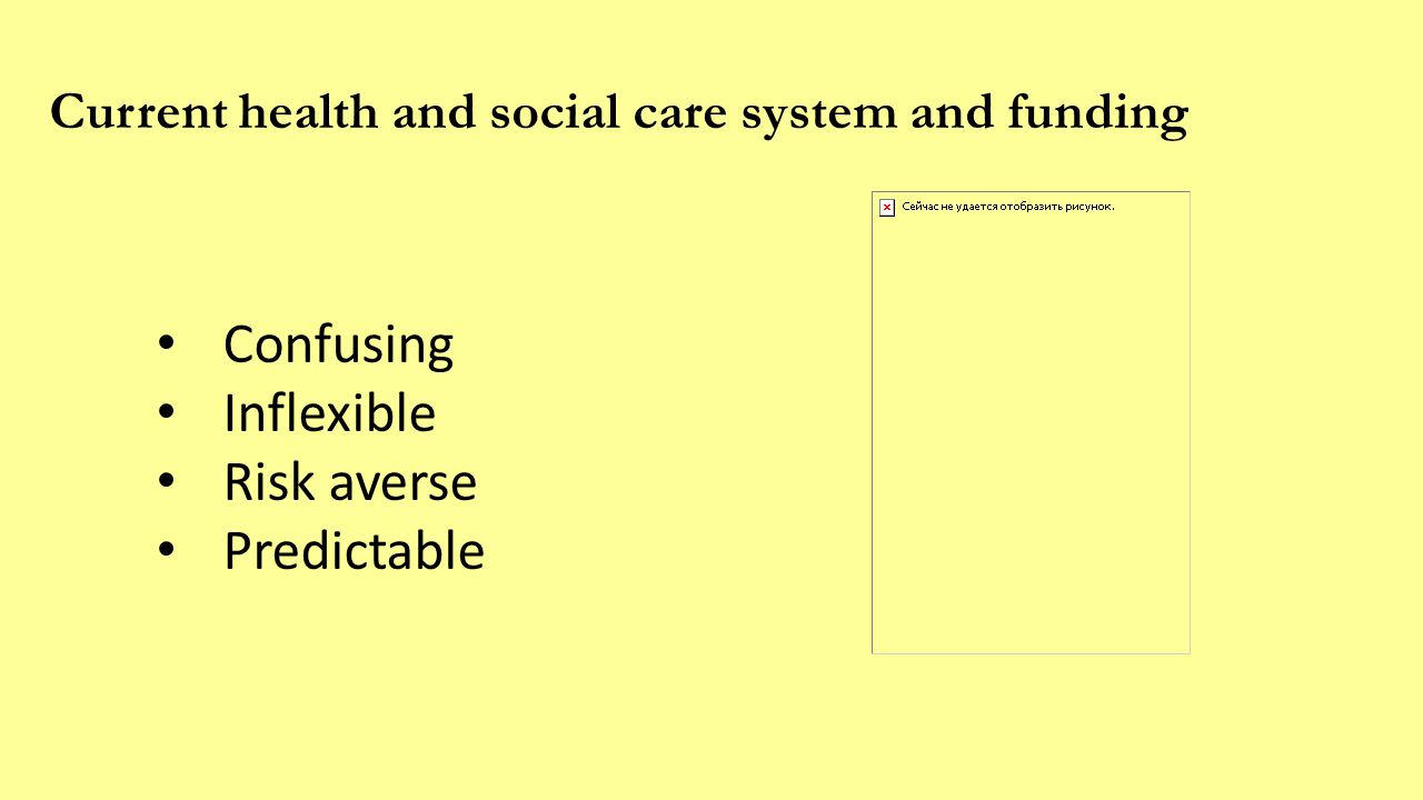 Current health and social care system and funding Confusing Inflexible Risk averse Predictable