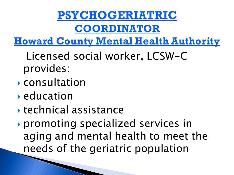 Licensed social worker, LCSW-C provides:  consultation  education  technical assistance  promoting specialized services in aging and mental health to meet the needs of the geriatric population