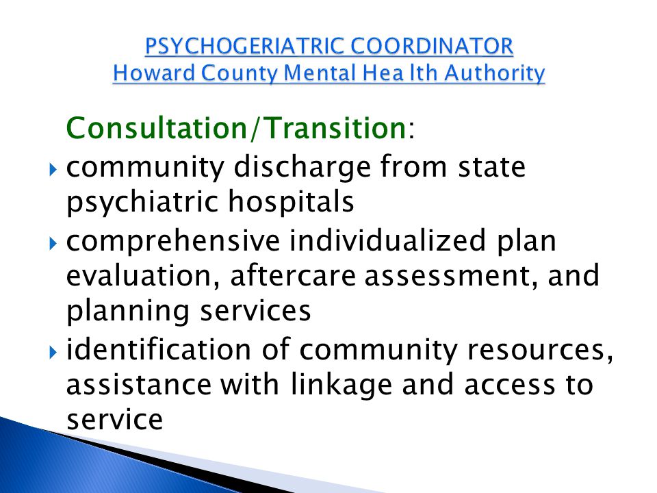 Consultation/Transition:  community discharge from state psychiatric hospitals  comprehensive individualized plan evaluation, aftercare assessment, and planning services  identification of community resources, assistance with linkage and access to service