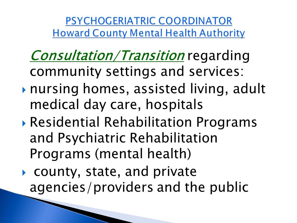 Consultation/Transition regarding community settings and services:  nursing homes, assisted living, adult medical day care, hospitals  Residential Rehabilitation Programs and Psychiatric Rehabilitation Programs (mental health)  county, state, and private agencies/providers and the public