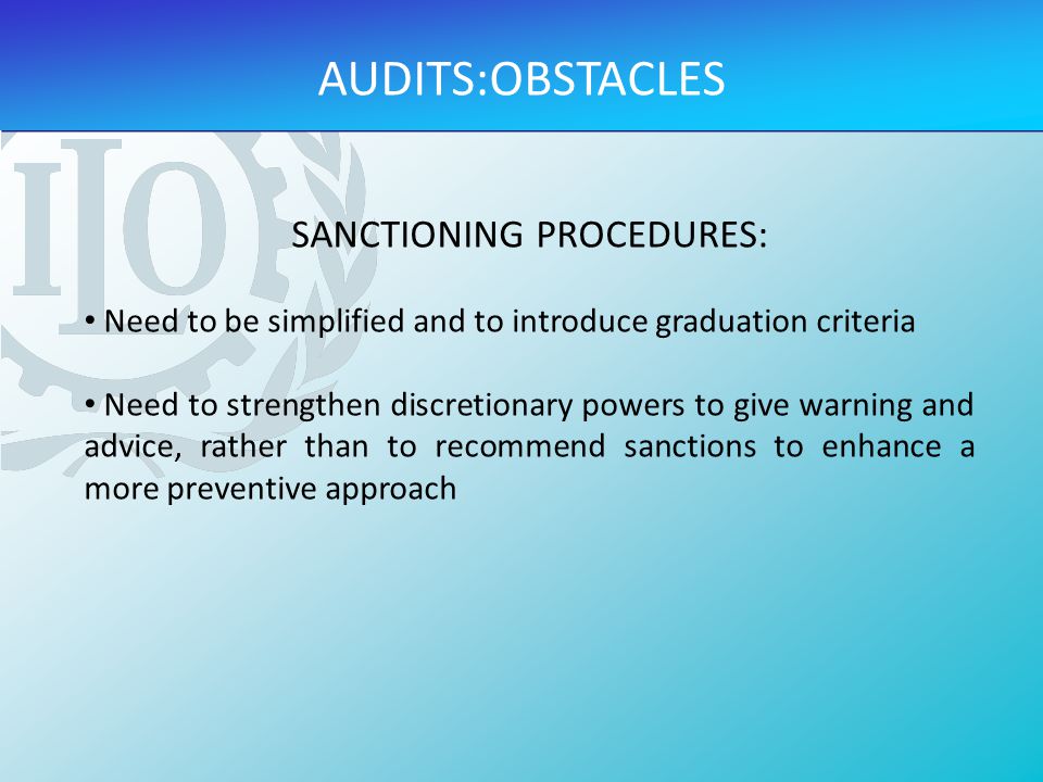 SANCTIONING PROCEDURES: Need to be simplified and to introduce graduation criteria Need to strengthen discretionary powers to give warning and advice, rather than to recommend sanctions to enhance a more preventive approach AUDITS:OBSTACLES