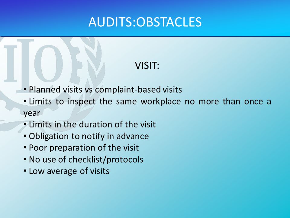 VISIT: Planned visits vs complaint-based visits Limits to inspect the same workplace no more than once a year Limits in the duration of the visit Obligation to notify in advance Poor preparation of the visit No use of checklist/protocols Low average of visits AUDITS:OBSTACLES