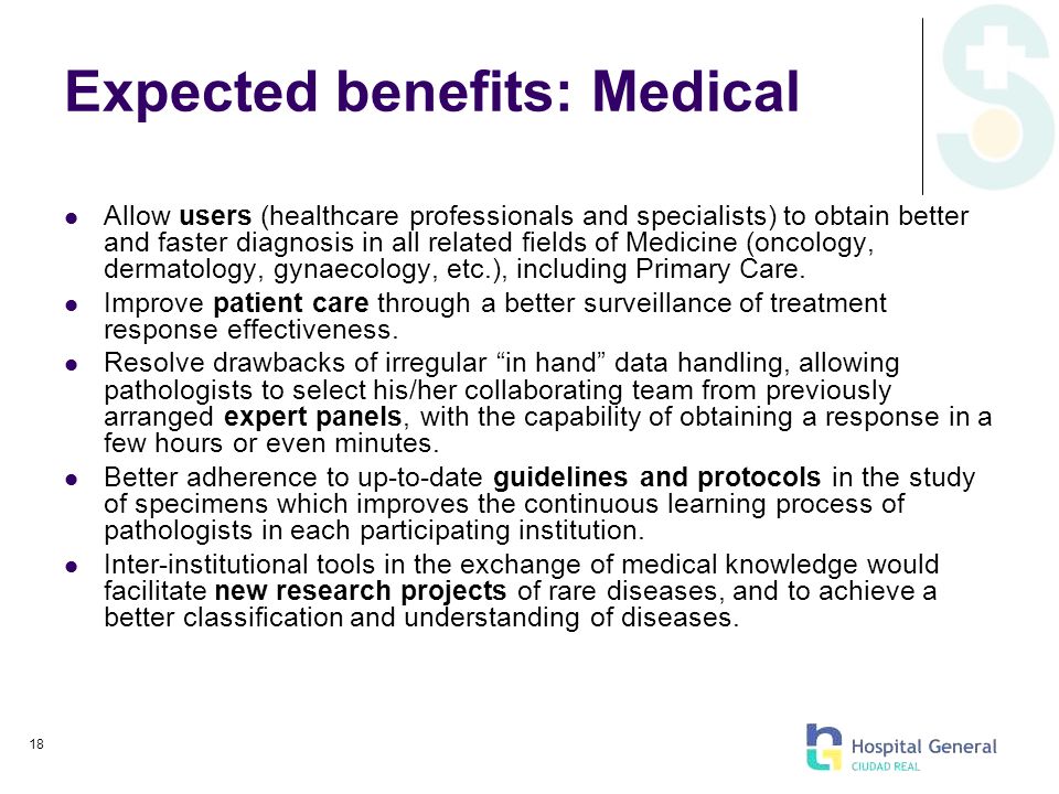 18 Expected benefits: Medical Allow users (healthcare professionals and specialists) to obtain better and faster diagnosis in all related fields of Medicine (oncology, dermatology, gynaecology, etc.), including Primary Care.