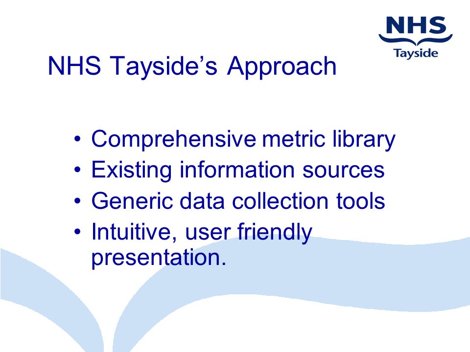 NHS Tayside’s Approach Comprehensive metric library Existing information sources Generic data collection tools Intuitive, user friendly presentation.