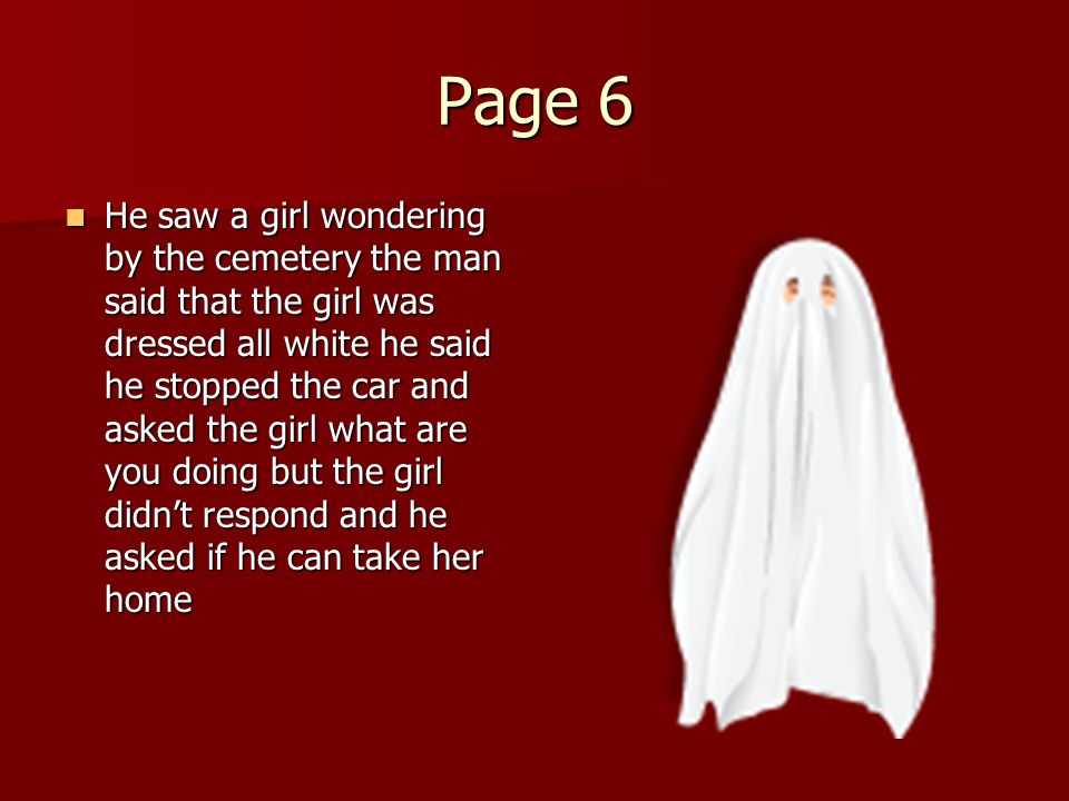 Page 6 He saw a girl wondering by the cemetery the man said that the girl was dressed all white he said he stopped the car and asked the girl what are you doing but the girl didn’t respond and he asked if he can take her home He saw a girl wondering by the cemetery the man said that the girl was dressed all white he said he stopped the car and asked the girl what are you doing but the girl didn’t respond and he asked if he can take her home