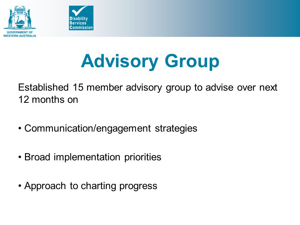 Advisory Group Established 15 member advisory group to advise over next 12 months on Communication/engagement strategies Broad implementation priorities Approach to charting progress