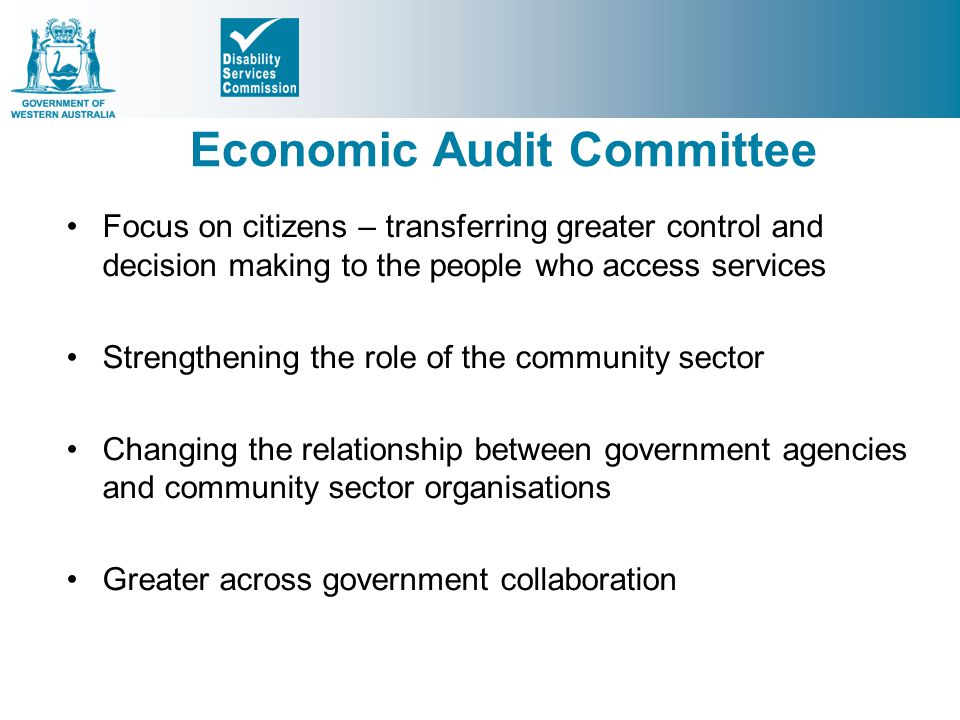 Economic Audit Committee Focus on citizens – transferring greater control and decision making to the people who access services Strengthening the role of the community sector Changing the relationship between government agencies and community sector organisations Greater across government collaboration