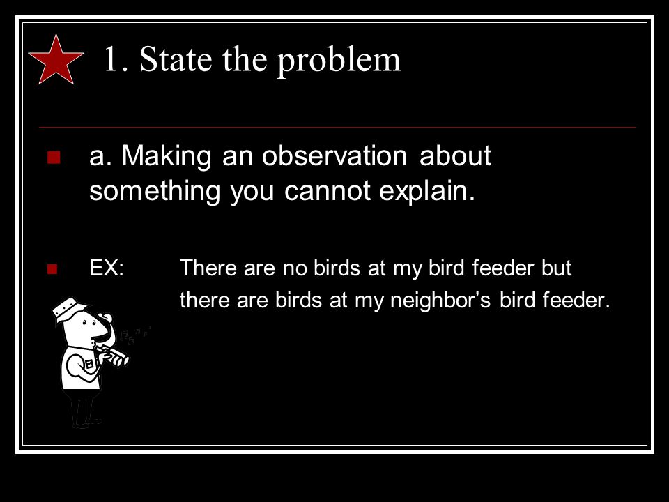 1. State the problem a. Making an observation about something you cannot explain.