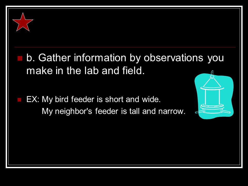 b. Gather information by observations you make in the lab and field.