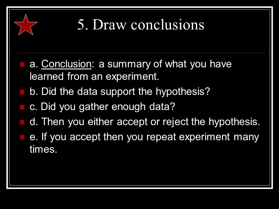 5. Draw conclusions a. Conclusion: a summary of what you have learned from an experiment.