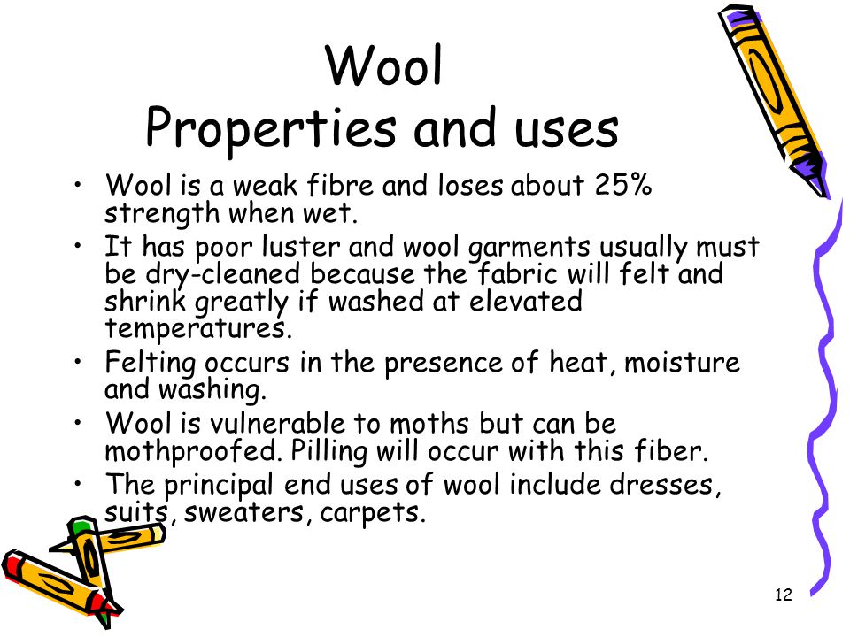 12 Wool Properties and uses Wool is a weak fibre and loses about 25% strength when wet.