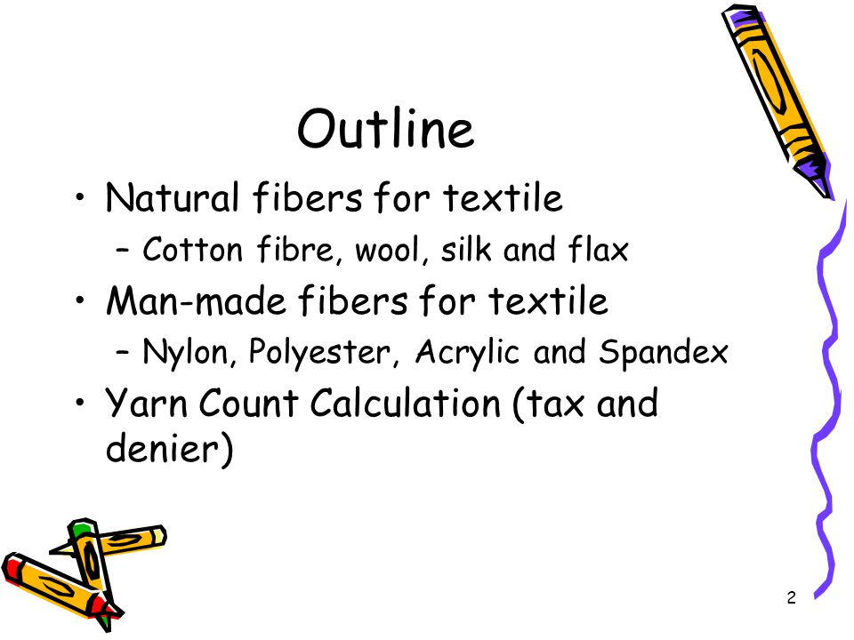 2 Outline Natural fibers for textile –Cotton fibre, wool, silk and flax Man-made fibers for textile –Nylon, Polyester, Acrylic and Spandex Yarn Count Calculation (tax and denier)