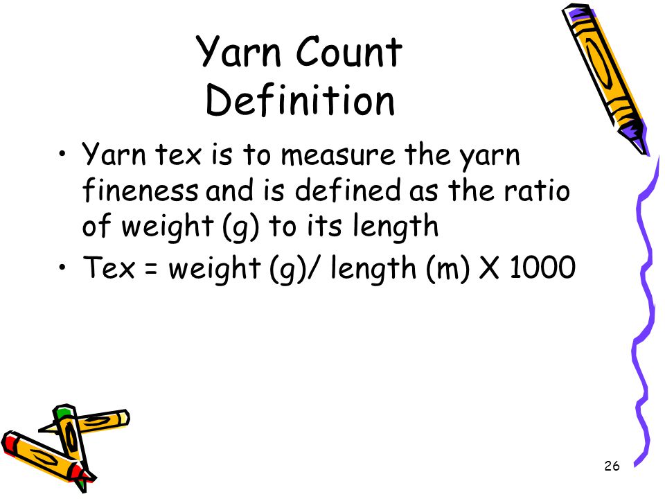 26 Yarn Count Definition Yarn tex is to measure the yarn fineness and is defined as the ratio of weight (g) to its length Tex = weight (g)/ length (m) X 1000