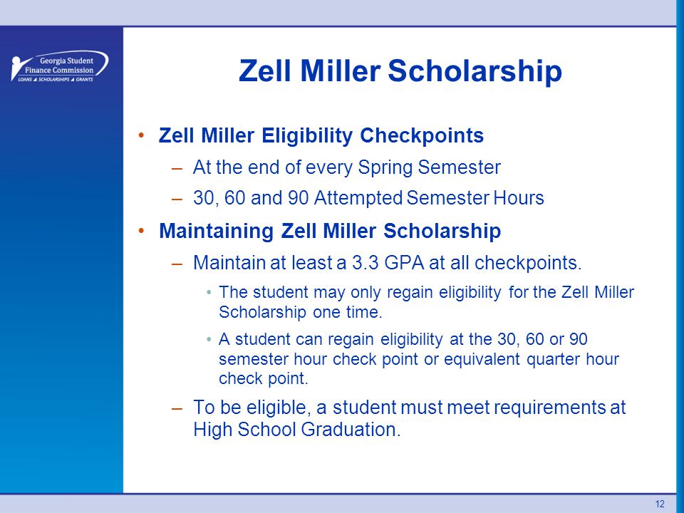 Zell Miller Scholarship Zell Miller Eligibility Checkpoints –At the end of every Spring Semester –30, 60 and 90 Attempted Semester Hours Maintaining Zell Miller Scholarship –Maintain at least a 3.3 GPA at all checkpoints.