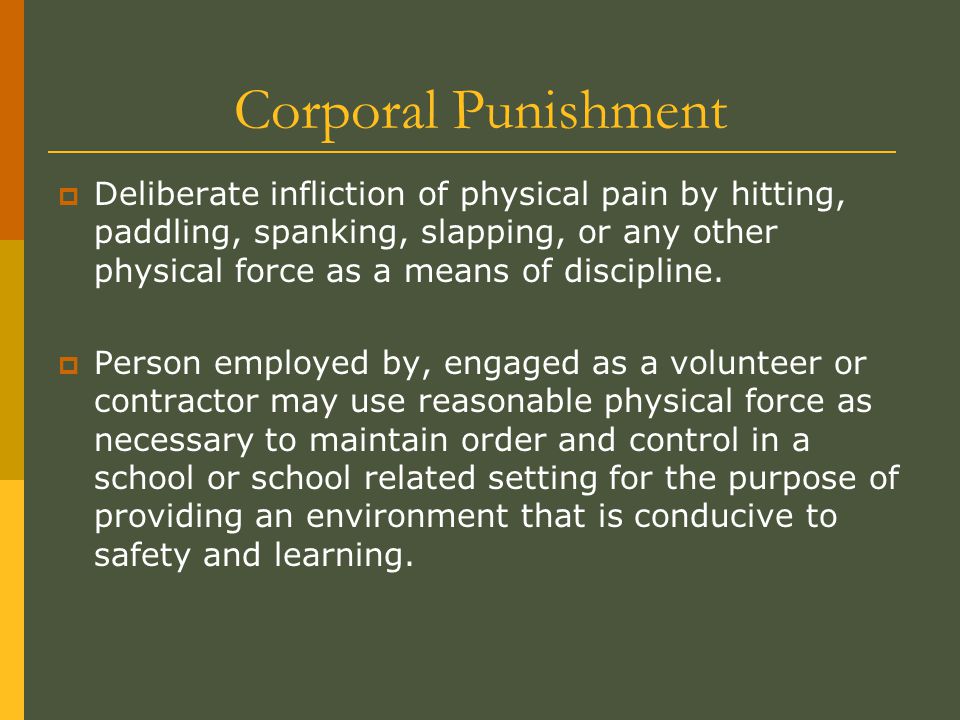 Corporal Punishment  Deliberate infliction of physical pain by hitting, paddling, spanking, slapping, or any other physical force as a means of discipline.