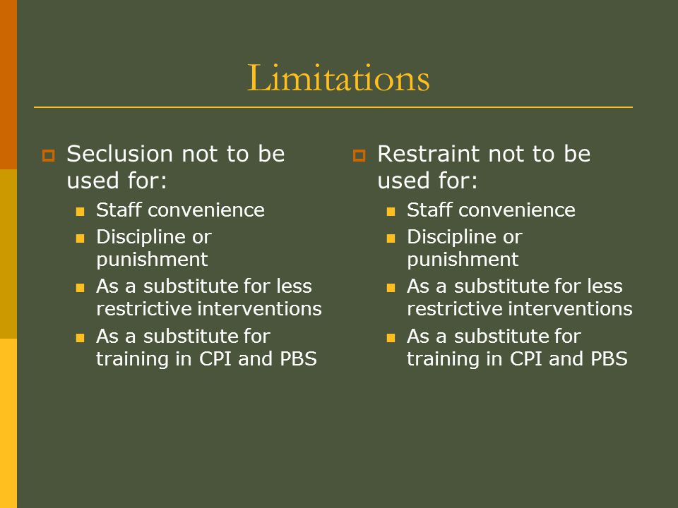 Limitations  Seclusion not to be used for: Staff convenience Discipline or punishment As a substitute for less restrictive interventions As a substitute for training in CPI and PBS  Restraint not to be used for: Staff convenience Discipline or punishment As a substitute for less restrictive interventions As a substitute for training in CPI and PBS