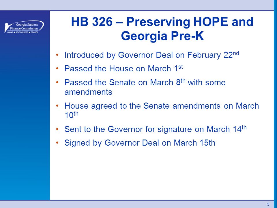 HB 326 – Preserving HOPE and Georgia Pre-K Introduced by Governor Deal on February 22 nd Passed the House on March 1 st Passed the Senate on March 8 th with some amendments House agreed to the Senate amendments on March 10 th Sent to the Governor for signature on March 14 th Signed by Governor Deal on March 15th 5