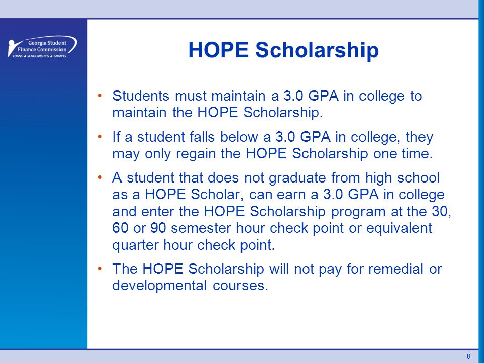 HOPE Scholarship Students must maintain a 3.0 GPA in college to maintain the HOPE Scholarship.