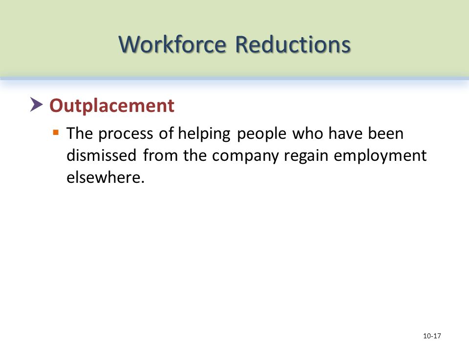 Workforce Reductions  Outplacement  The process of helping people who have been dismissed from the company regain employment elsewhere.