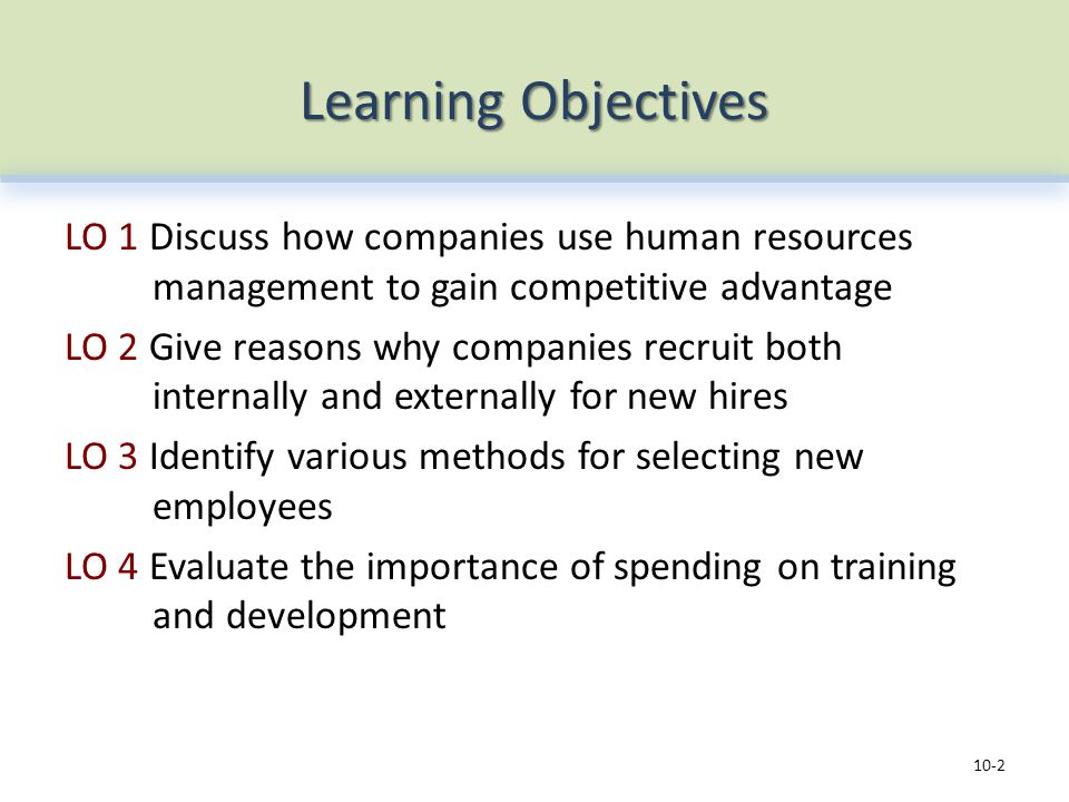 Learning Objectives LO 1 Discuss how companies use human resources management to gain competitive advantage LO 2 Give reasons why companies recruit both internally and externally for new hires LO 3 Identify various methods for selecting new employees LO 4 Evaluate the importance of spending on training and development 10-2