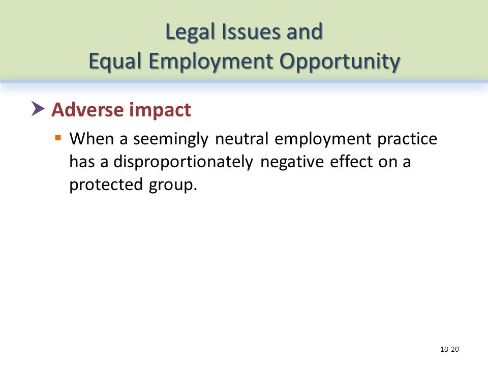 Legal Issues and Equal Employment Opportunity  Adverse impact  When a seemingly neutral employment practice has a disproportionately negative effect on a protected group.